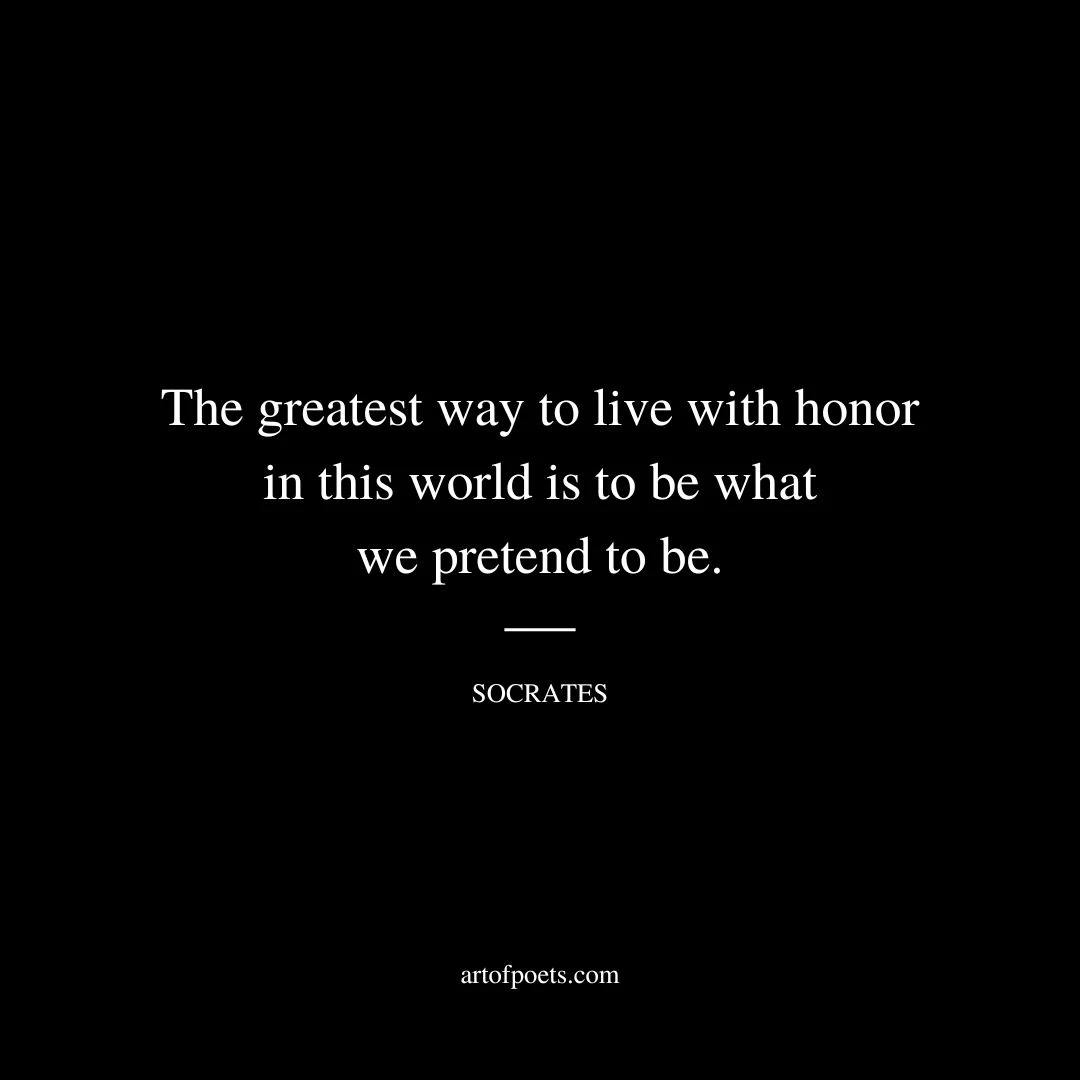 The greatest way to live with honor in this world is to be what we pretend to be. - Socrates