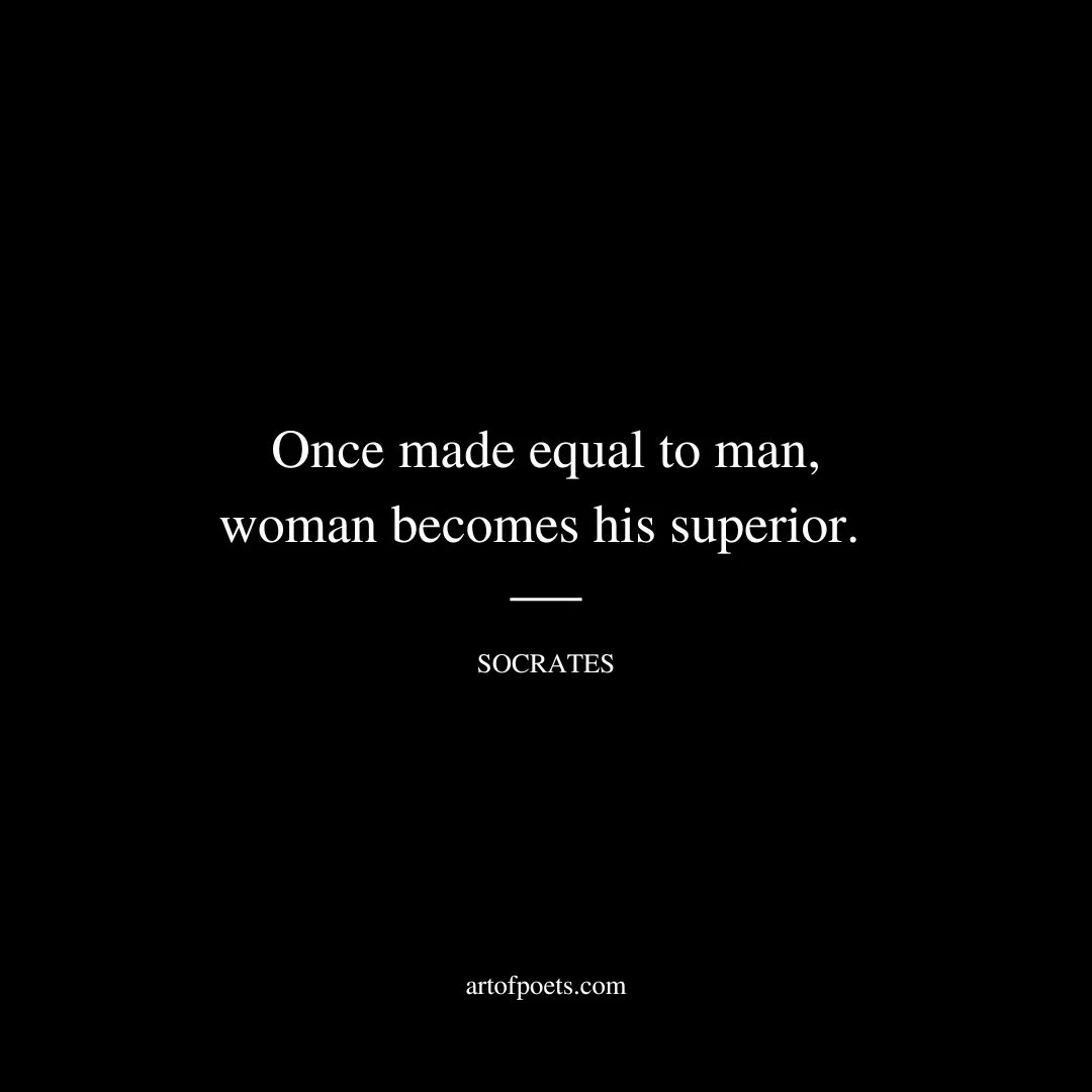 Once made equal to man, woman becomes his superior. - Socrates