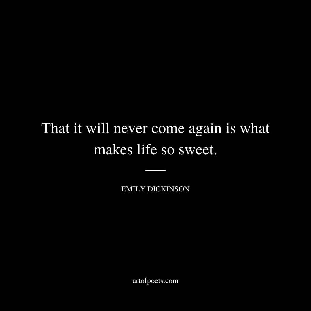 That it will never come again is what makes life so sweet. - Emily Dickinson