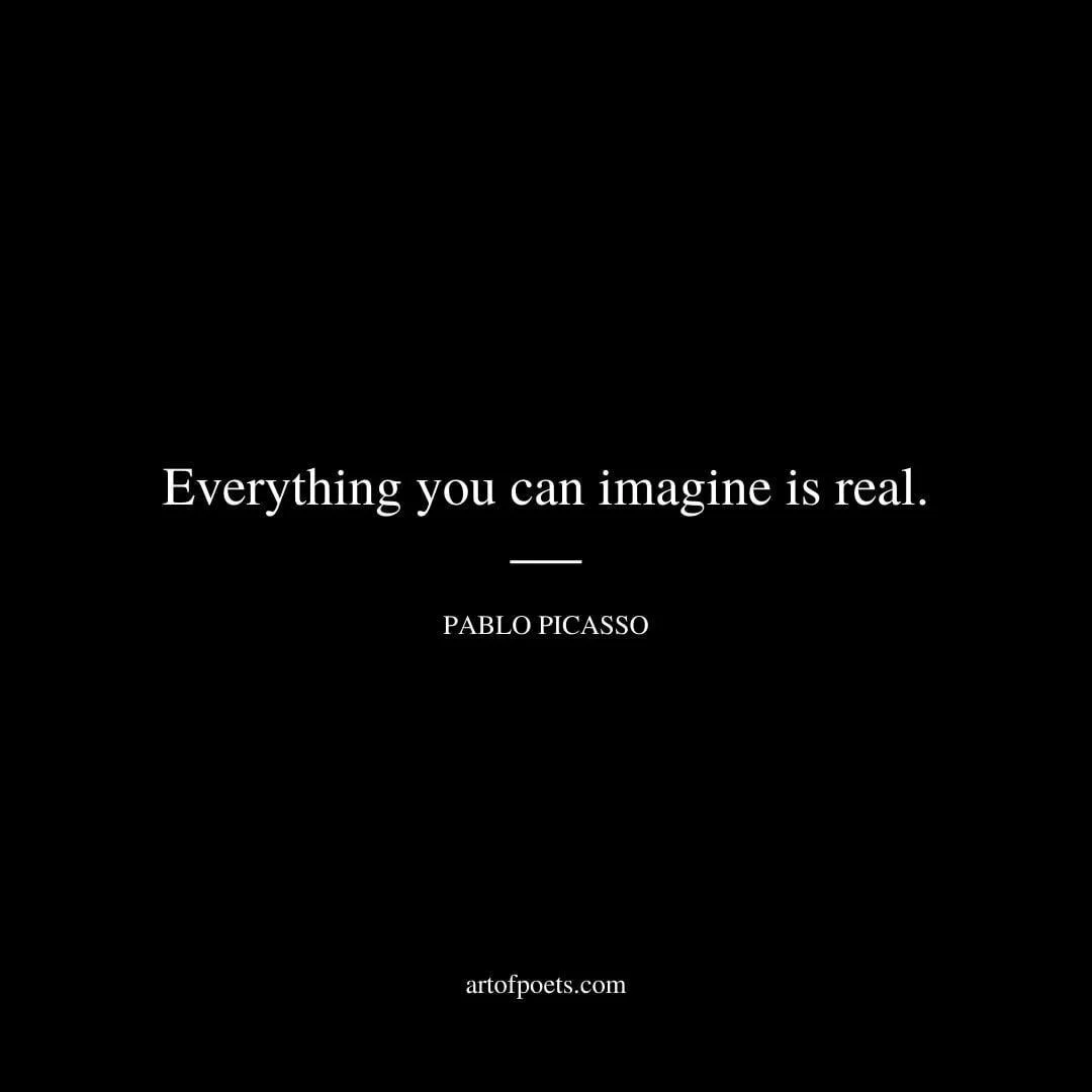 Everything you can imagine is real. - Pablo Picasso