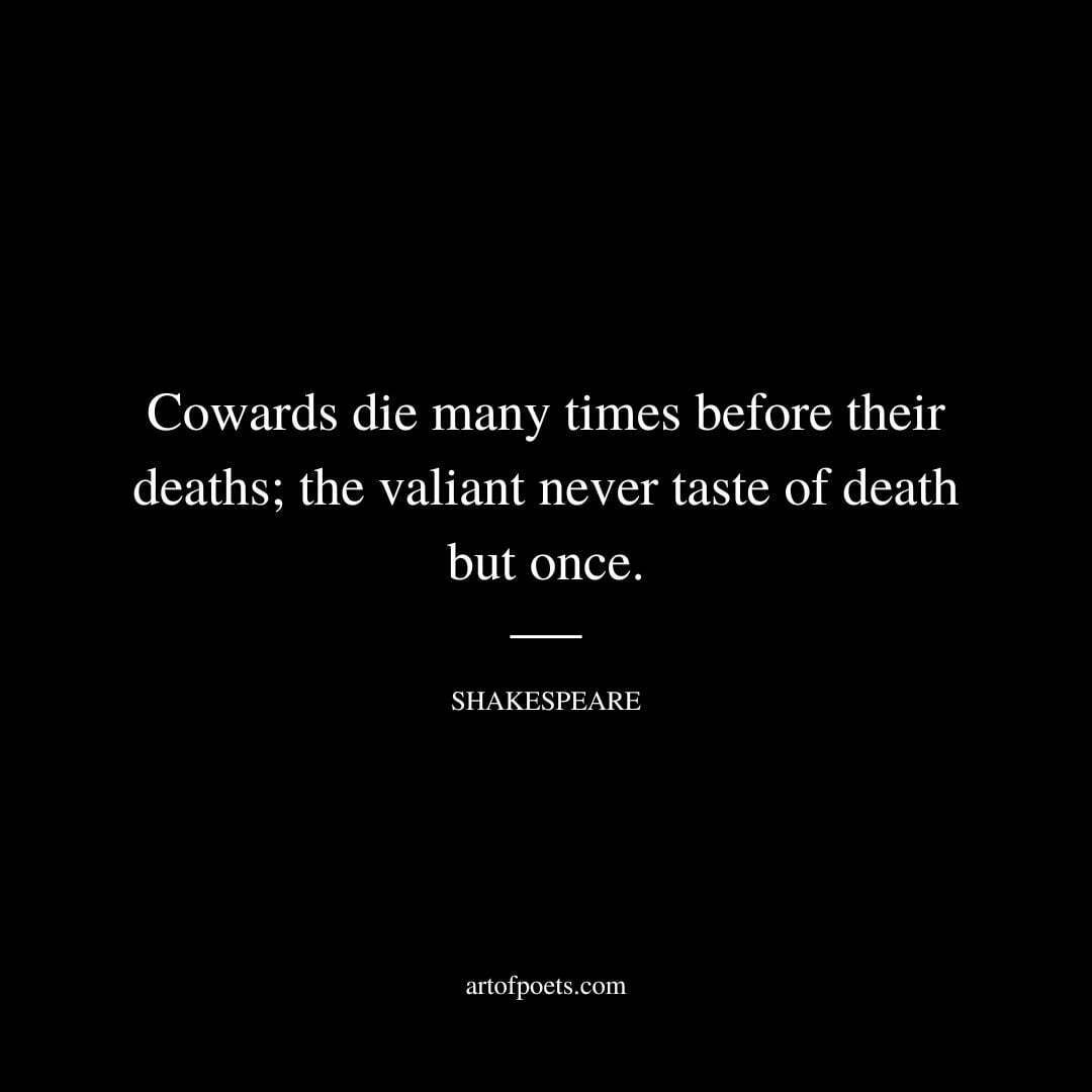 Cowards die many times before their deaths; the valiant never taste of death but once. - William Shakespeare