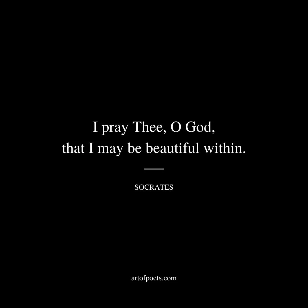 I pray Thee, O God, that I may be beautiful within. - Socrates