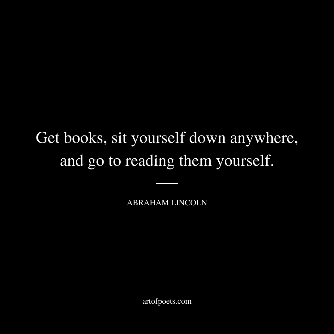 Get books, sit yourself down anywhere, and go to reading them yourself. - Abraham Lincoln