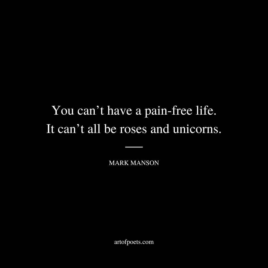 You can’t have a pain-free life. It can’t all be roses and unicorns. - Mark Manson