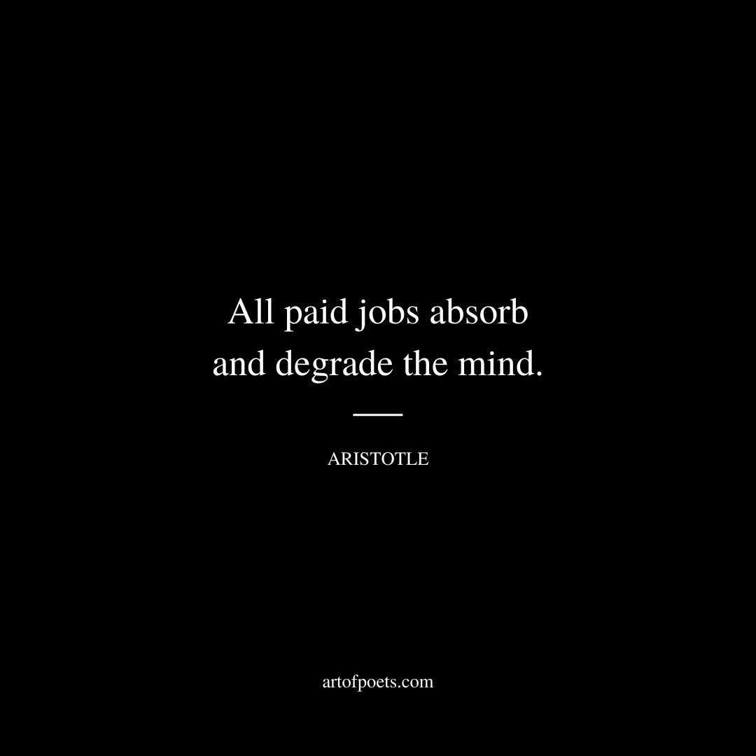 All paid jobs absorb and degrade the mind. - Aristotle