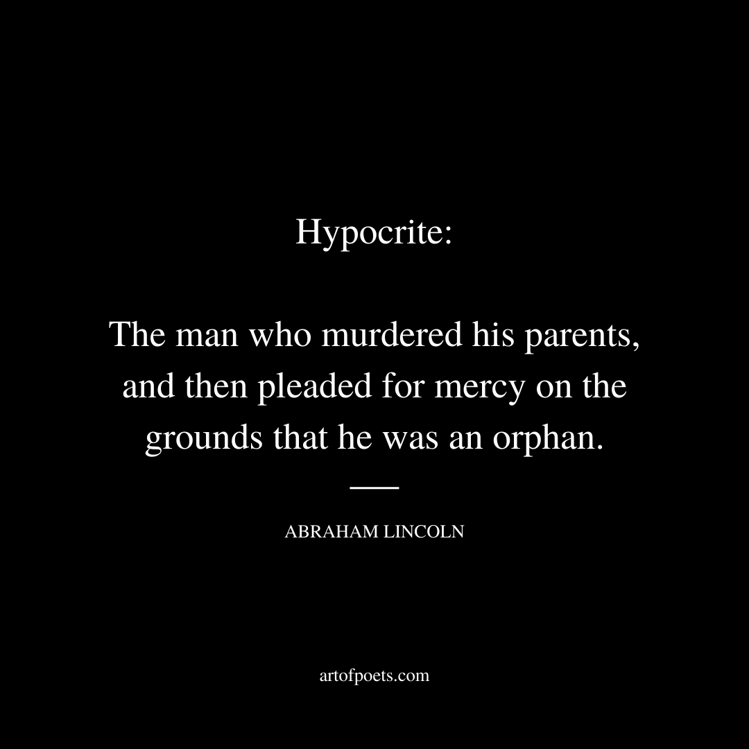 Hypocrite: The man who murdered his parents, and then pleaded for mercy on the grounds that he was an orphan. - Abraham Lincoln