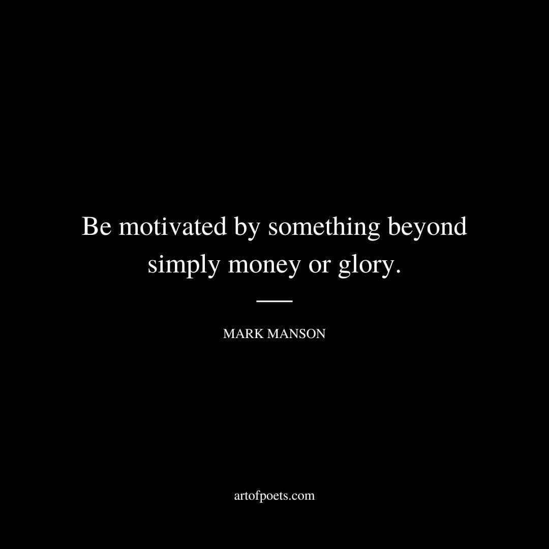 Be motivated by something beyond simply money or glory. - Mark Manson