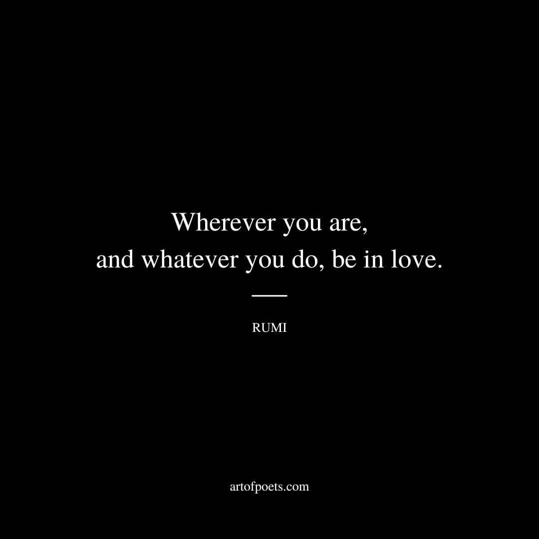 Wherever you are, and whatever you do, be in love. - Rumi