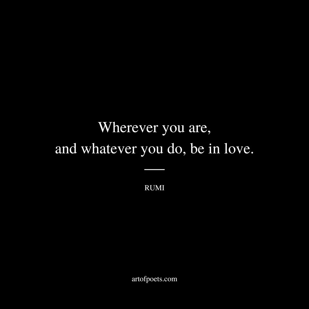 Wherever you are, and whatever you do, be in love. - Rumi