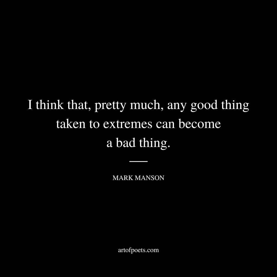 I think that, pretty much, any good thing taken to extremes can become a bad thing. - Mark Manson