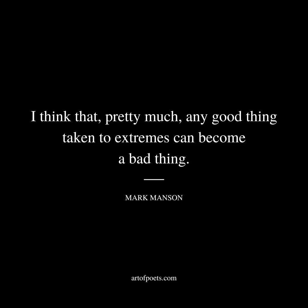 I think that, pretty much, any good thing taken to extremes can become a bad thing. - Mark Manson