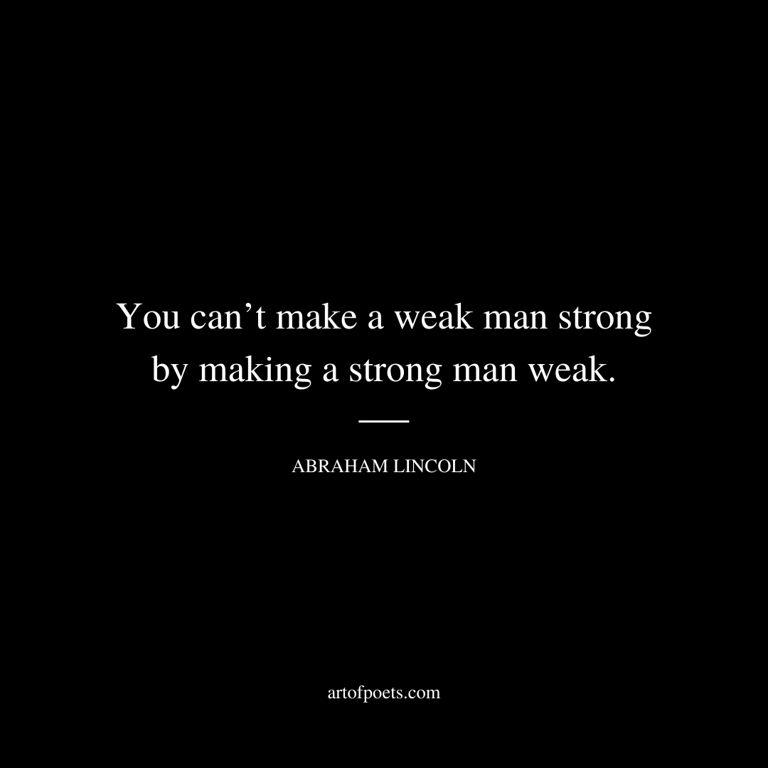 You can’t make a weak man strong by making a strong man weak. - Abraham Lincoln