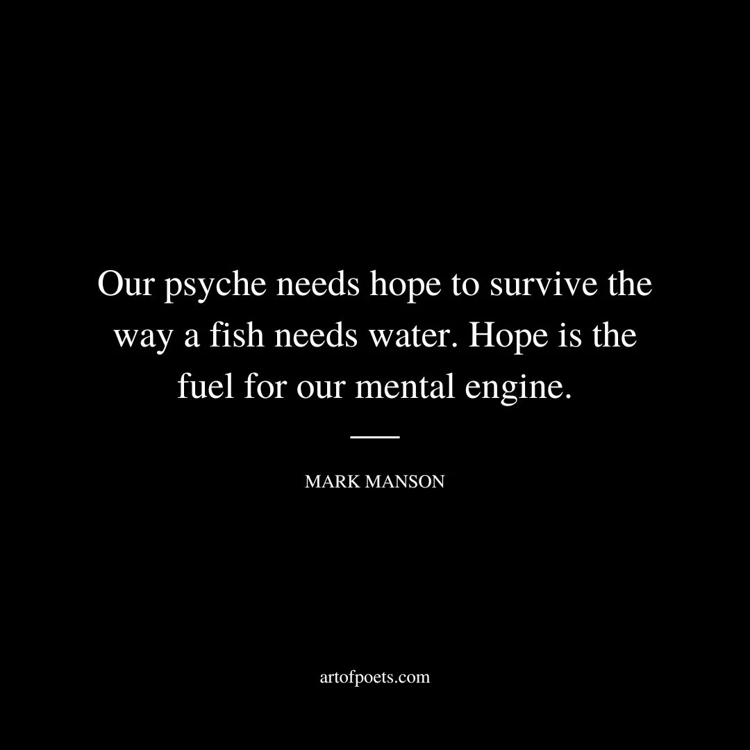 Our psyche needs hope to survive the way a fish needs water. Hope is the fuel for our mental engine. - Mark Manson