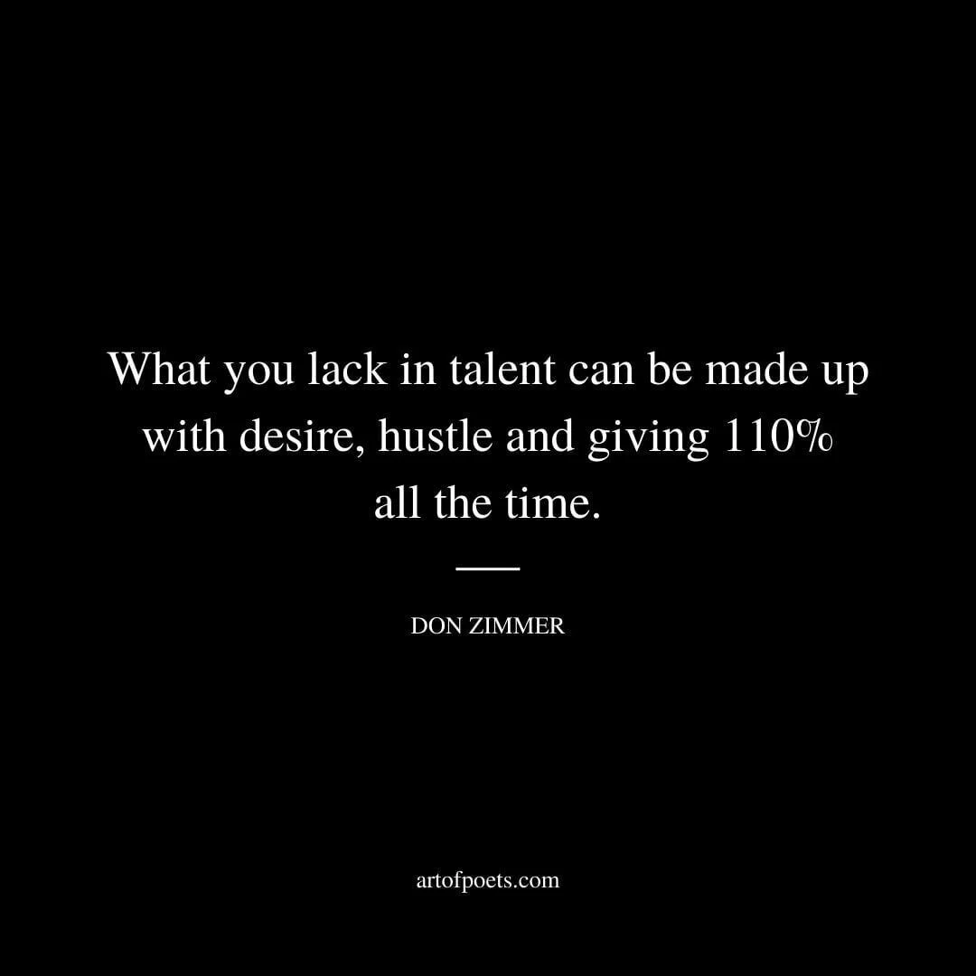 What you lack in talent can be made up with desire, hustle and giving 110% all the time. – Don Zimmer