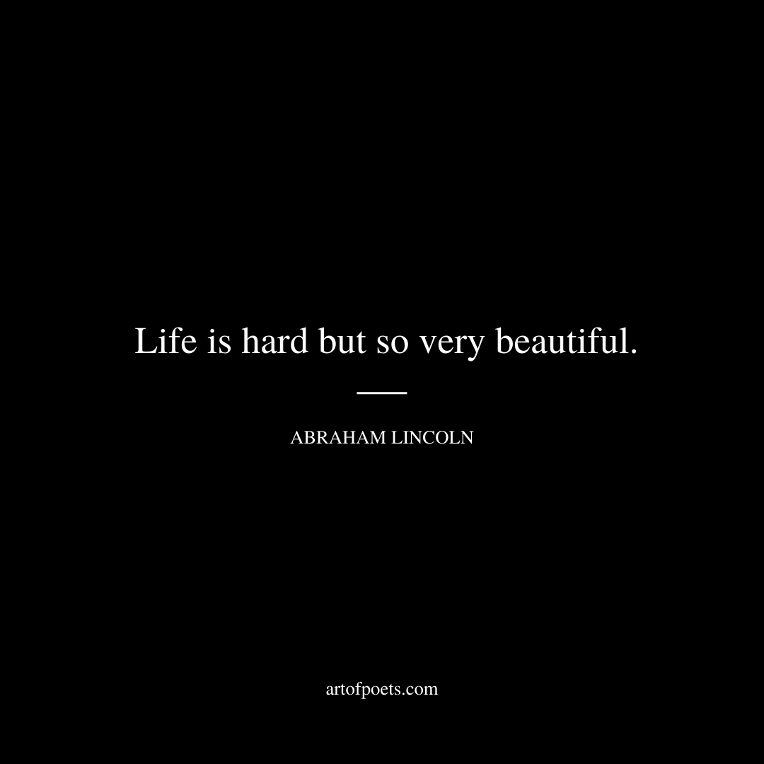 Life is hard but so very beautiful. - Abraham Lincoln