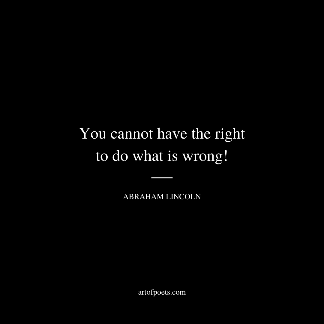 You cannot have the right to do what is wrong! - Abraham Lincoln