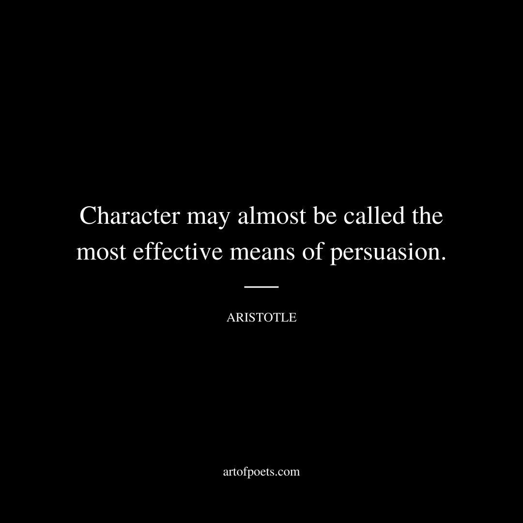 Character may almost be called the most effective means of persuasion. - Aristotle