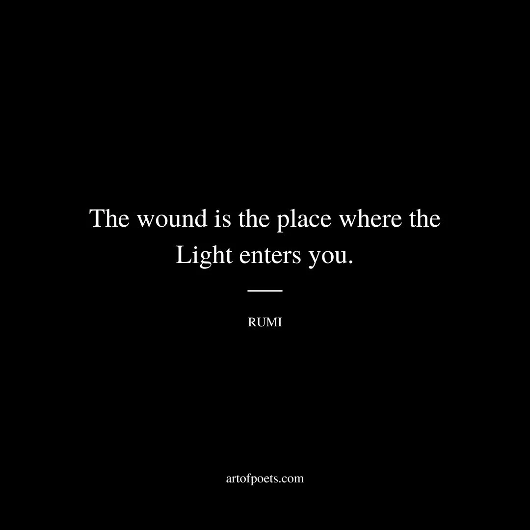 The wound is the place where the Light enters you. - Rumi