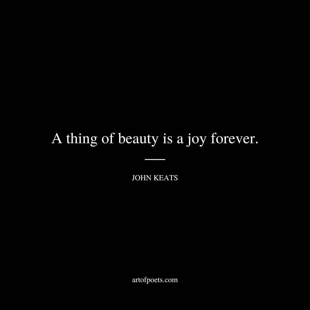 A thing of beauty is a joy forever. - John Keats
