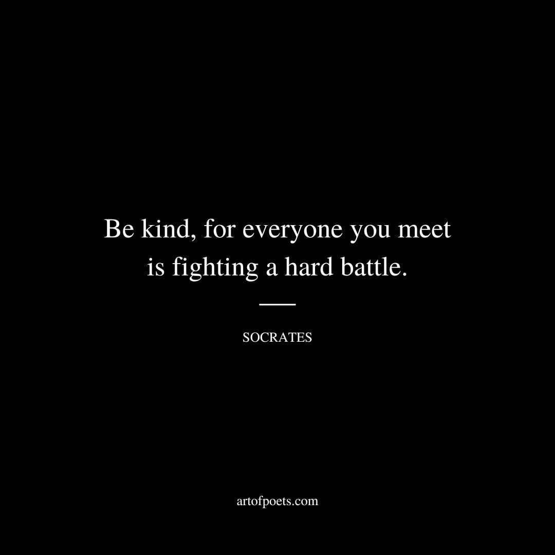 Be kind, for everyone you meet is fighting a hard battle. - Socrates