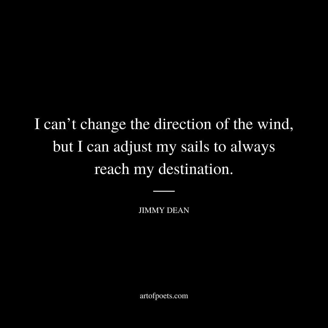 I can’t change the direction of the wind, but I can adjust my sails to always reach my destination. - Jimmy Dean