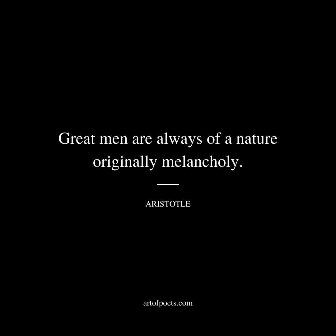 Great men are always of a nature originally melancholy. - Aristotle