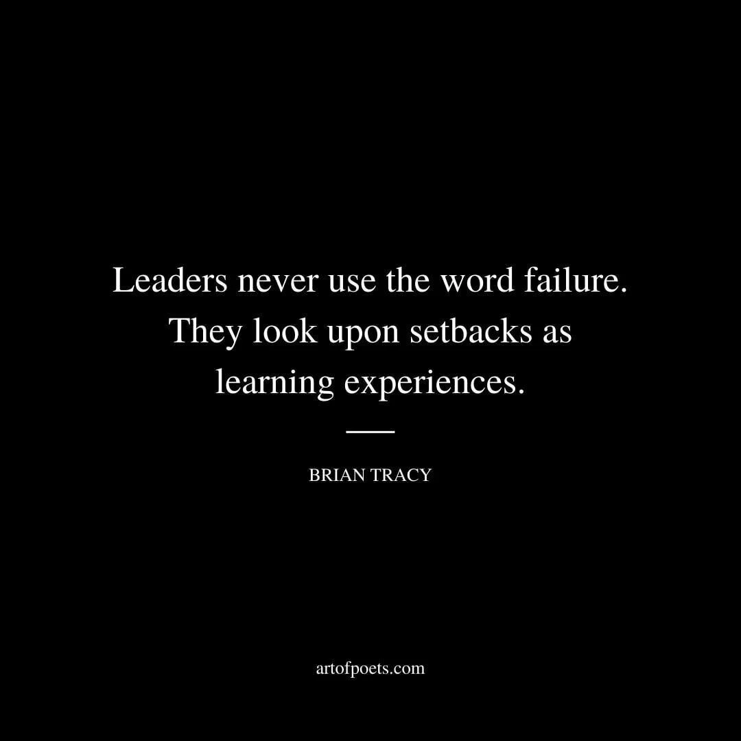 Leaders never use the word failure. They look upon setbacks as learning experiences. – Brian Tracy