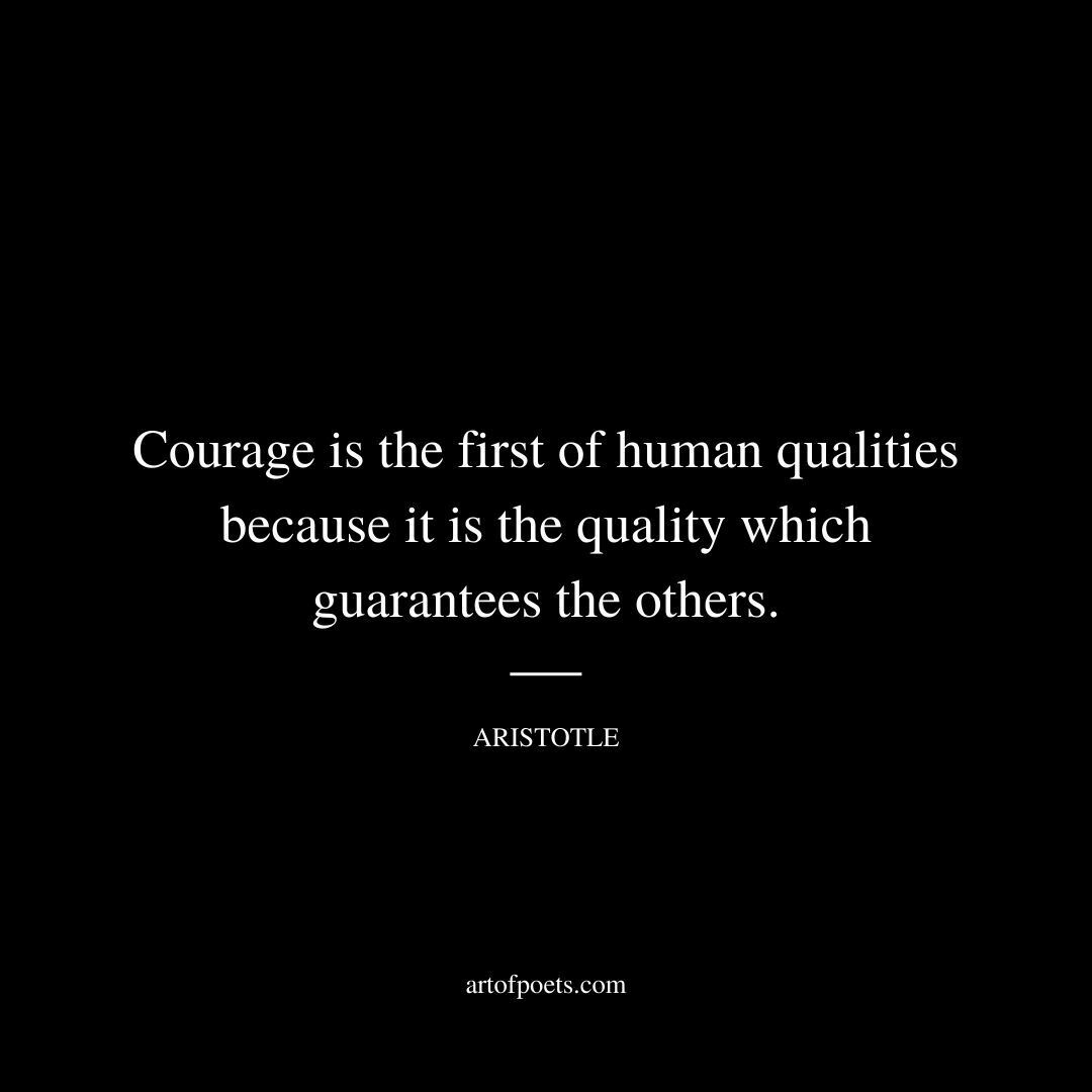 Courage is the first of human qualities because it is the quality which guarantees the others. - Aristotle