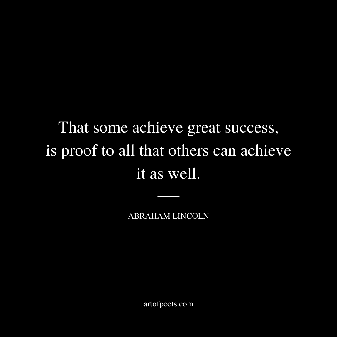That some achieve great success, is proof to all that others can achieve it as well. – Abraham Lincoln