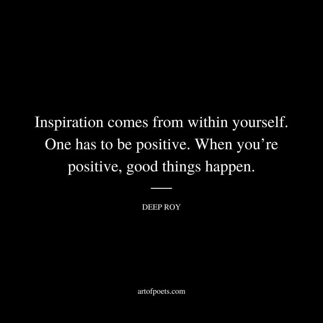 Inspiration comes from within yourself. One has to be positive. When you’re positive, good things happen. – Deep Roy