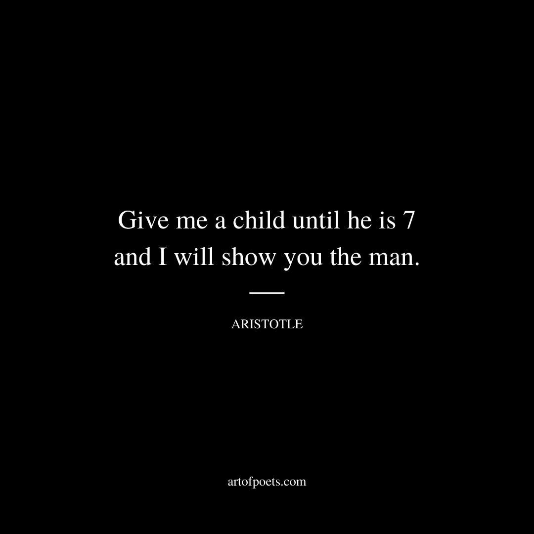 Give me a child until he is 7 and I will show you the man. - Aristotle
