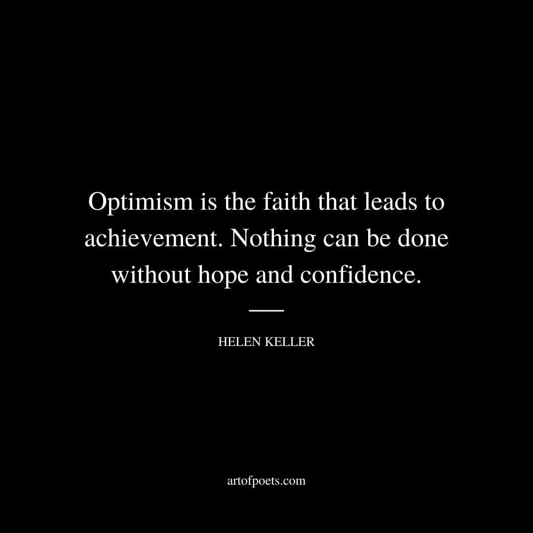 Optimism is the faith that leads to achievement. Nothing can be done without hope and confidence. – Helen Keller