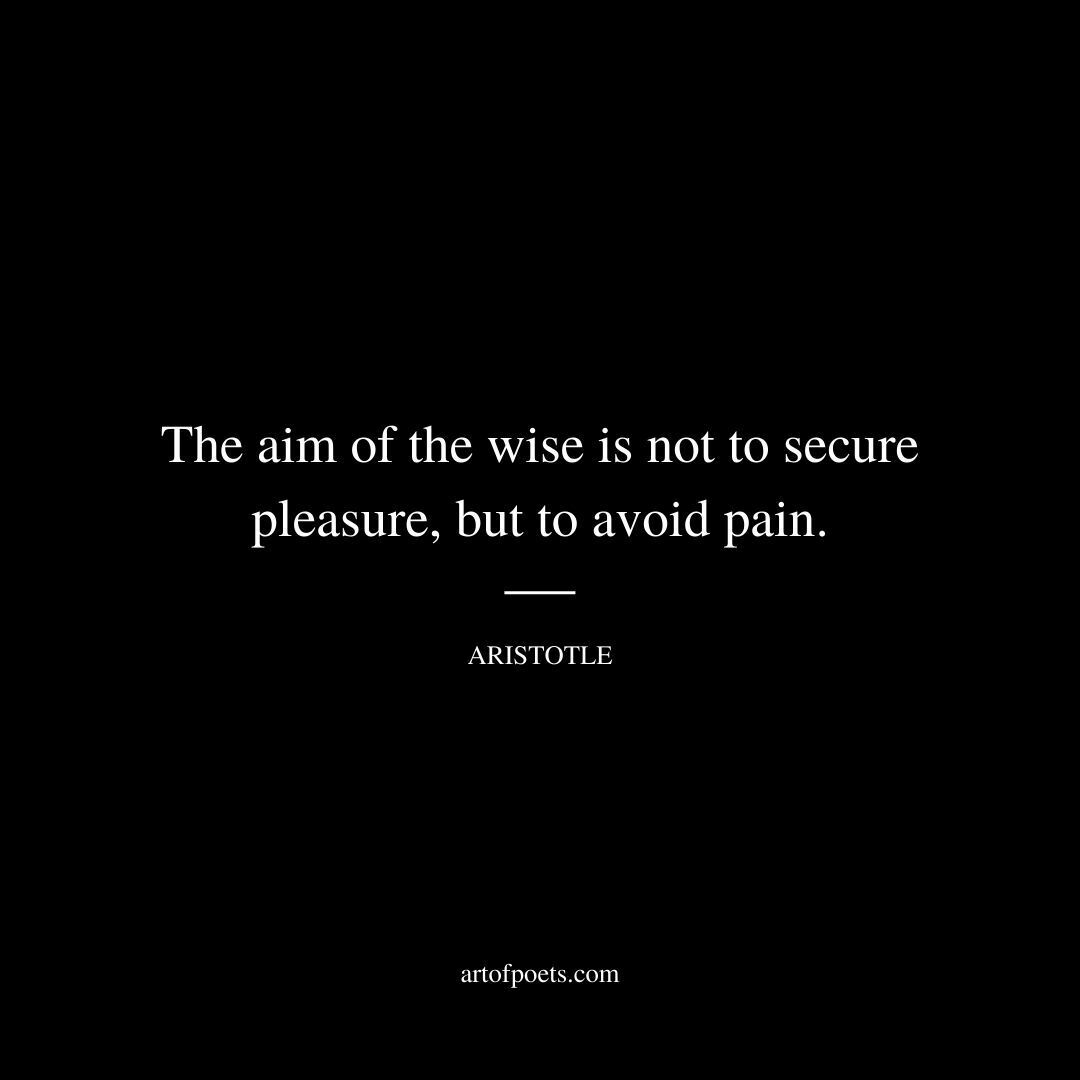 The aim of the wise is not to secure pleasure, but to avoid pain. - Aristotle