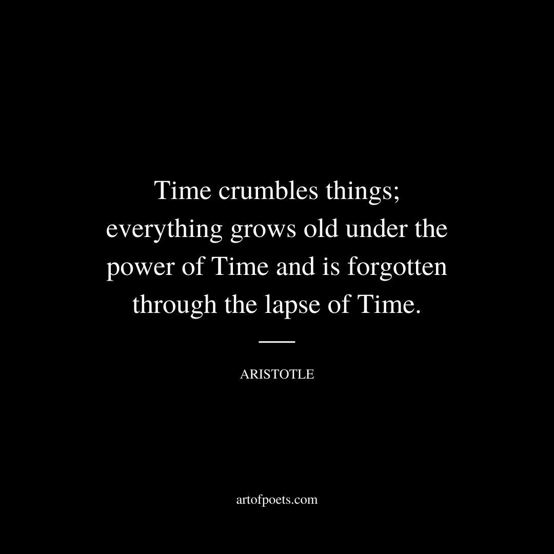 Time crumbles things; everything grows old under the power of Time and is forgotten through the lapse of Time. - Aristotle