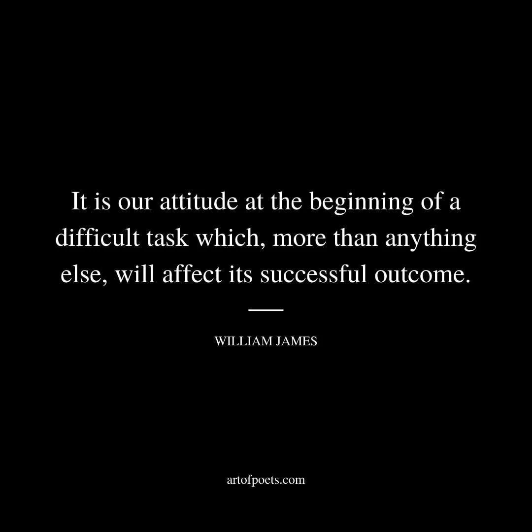 It is our attitude at the beginning of a difficult task which, more than anything else, will affect its successful outcome. – William James