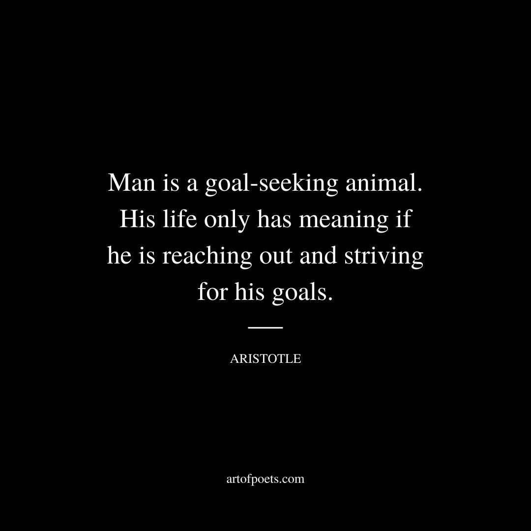 Man is a goal-seeking animal. His life only has meaning if he is reaching out and striving for his goals. - Aristotle