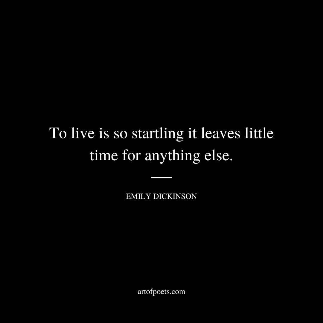 To live is so startling it leaves little time for anything else. - Emily Dickinson