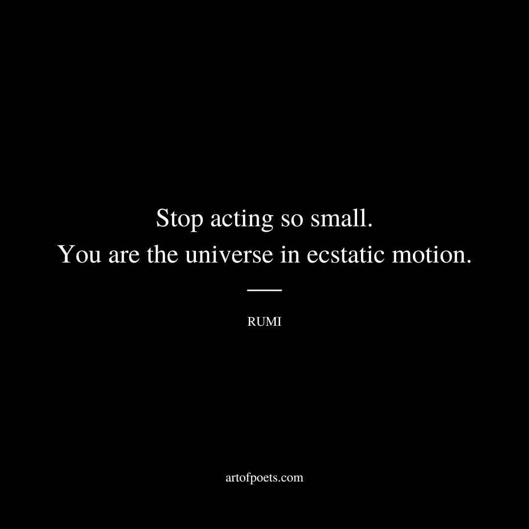 Stop acting so small. You are the universe in ecstatic motion. - Rumi