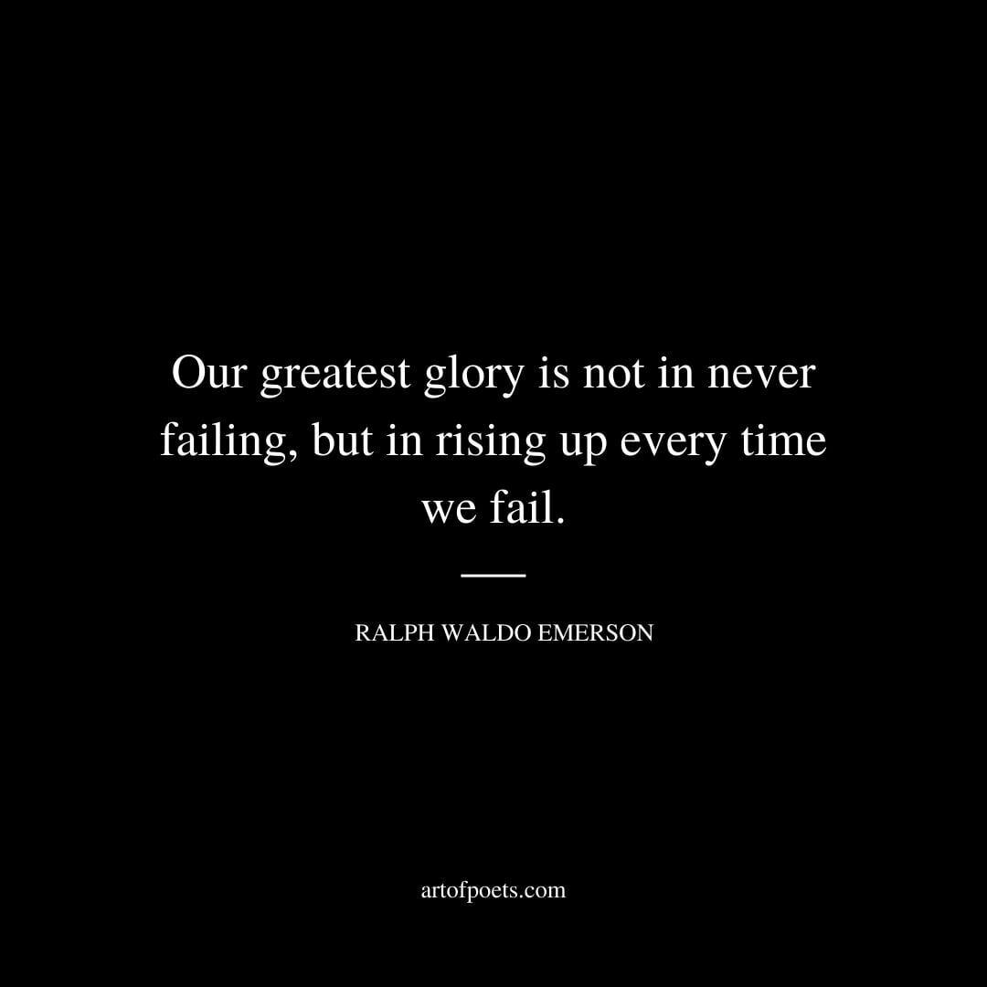 Our greatest glory is not in never failing, but in rising up every time we fail. – Ralph Waldo Emerson