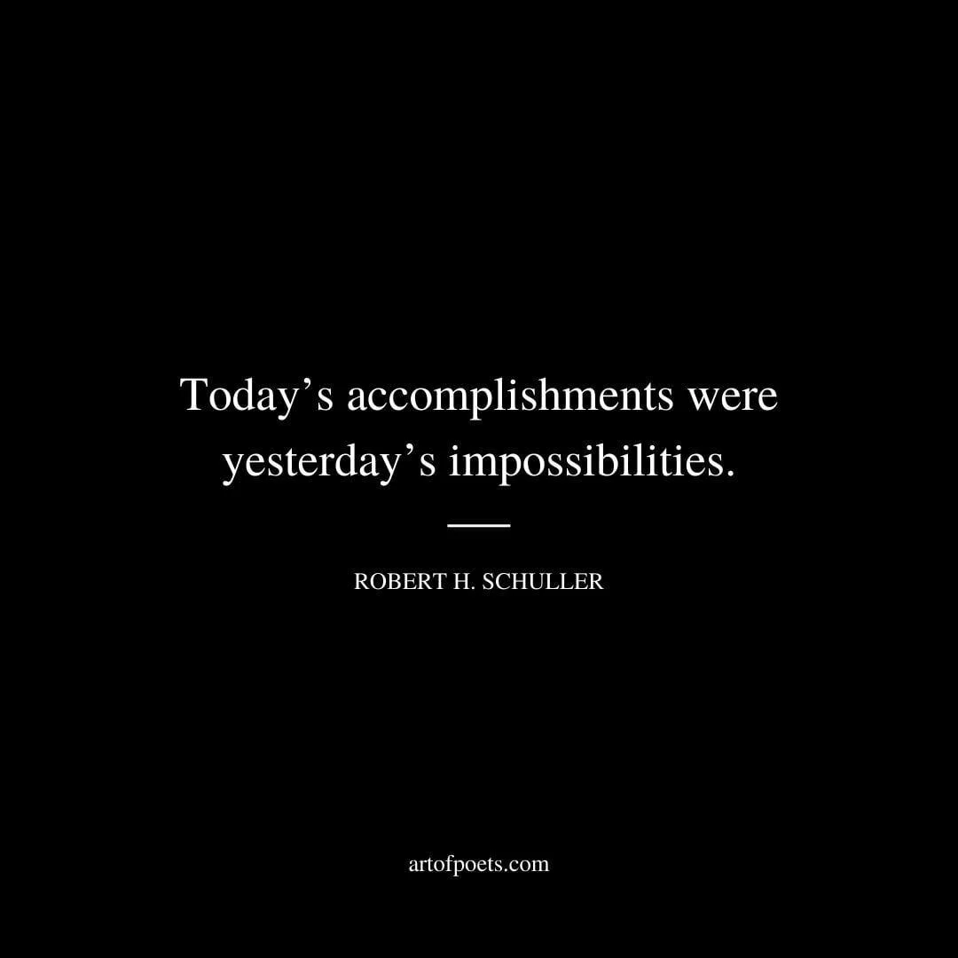 Today’s accomplishments were yesterday’s impossibilities. – Robert H. Schuller