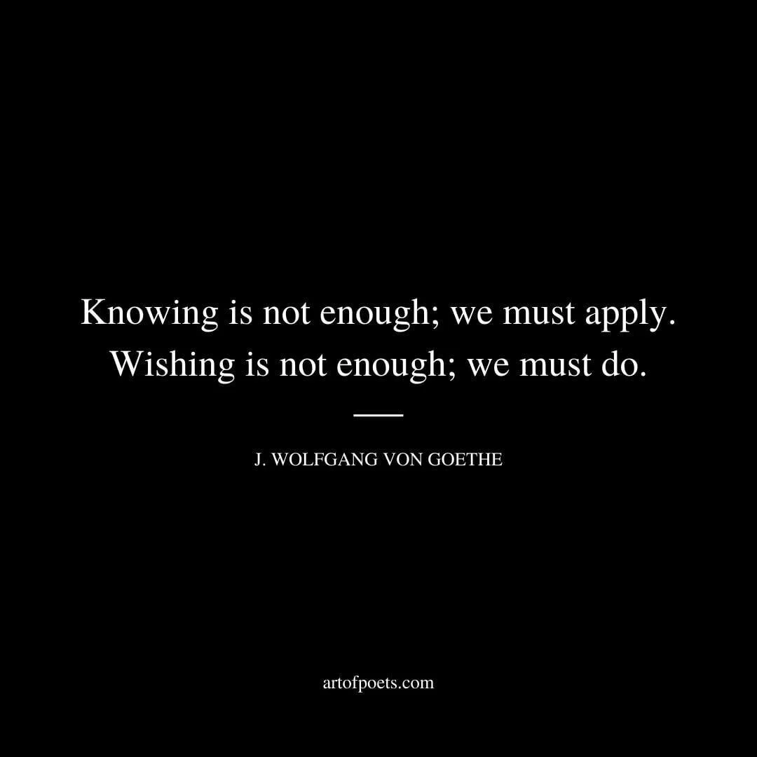 Knowing is not enough; we must apply. Wishing is not enough; we must do. - Johann Wolfgang Von Goethe