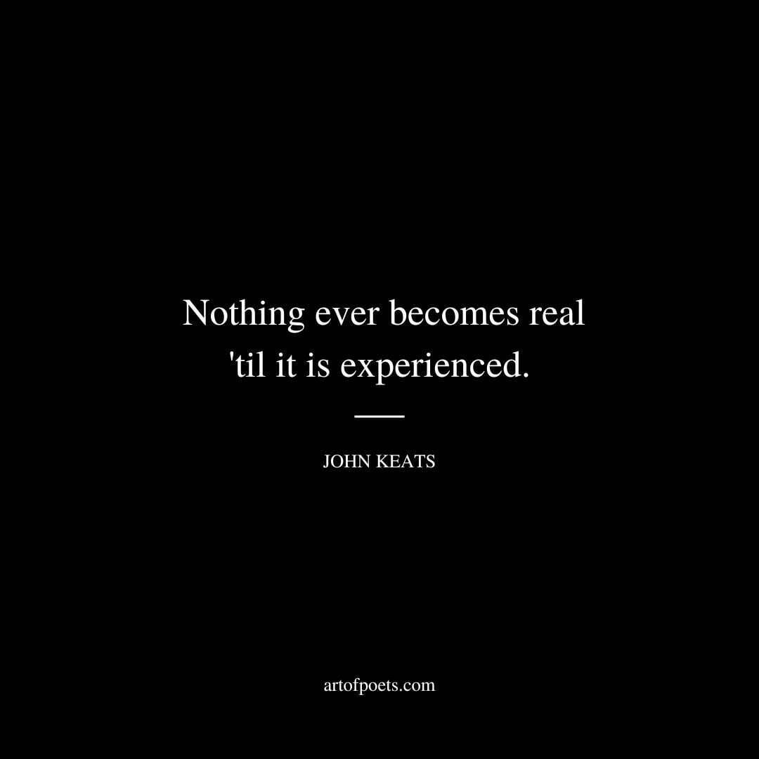 Nothing ever becomes real 'til it is experienced. - John Keats