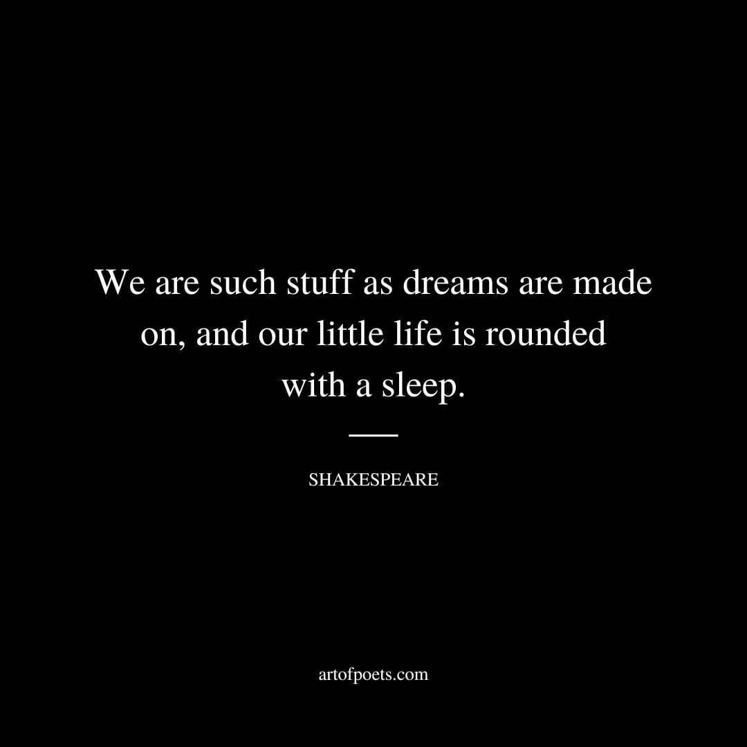 We are such stuff as dreams are made on, and our little life is rounded with a sleep. - William Shakespeare