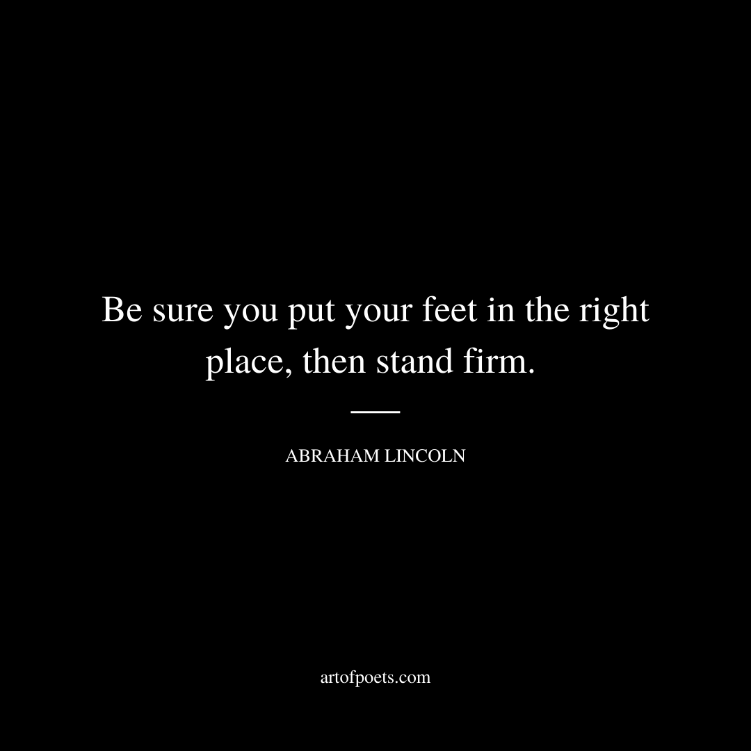 Be sure you put your feet in the right place, then stand firm. - Abraham Lincoln