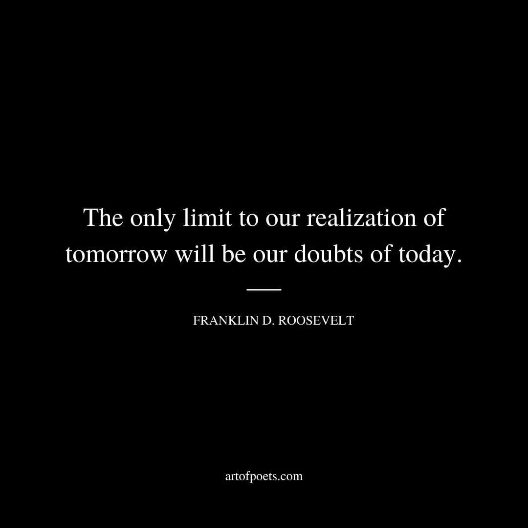 The only limit to our realization of tomorrow will be our doubts of today. – Franklin D. Roosevelt