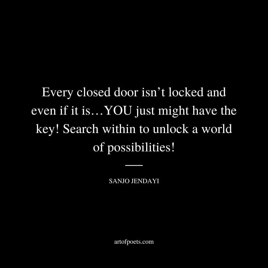 Every closed door isn’t locked and even if it is…YOU just might have the key! Search within to unlock a world of possibilities! - Sanjo Jendayi