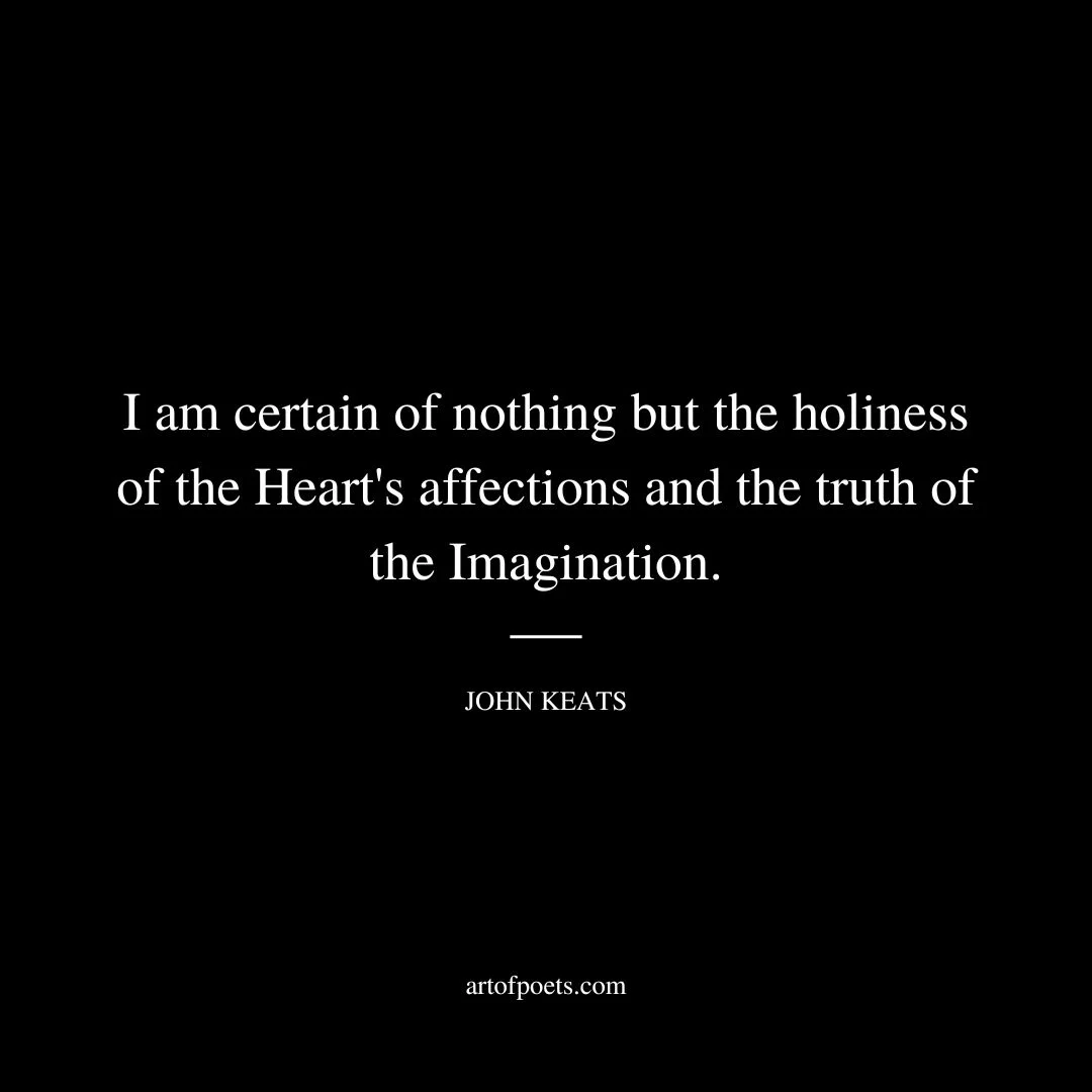 I am certain of nothing but the holiness of the Heart's affections and the truth of the Imagination. - John Keats