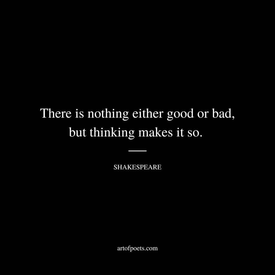 There is nothing either good or bad, but thinking makes it so. - William Shakespeare