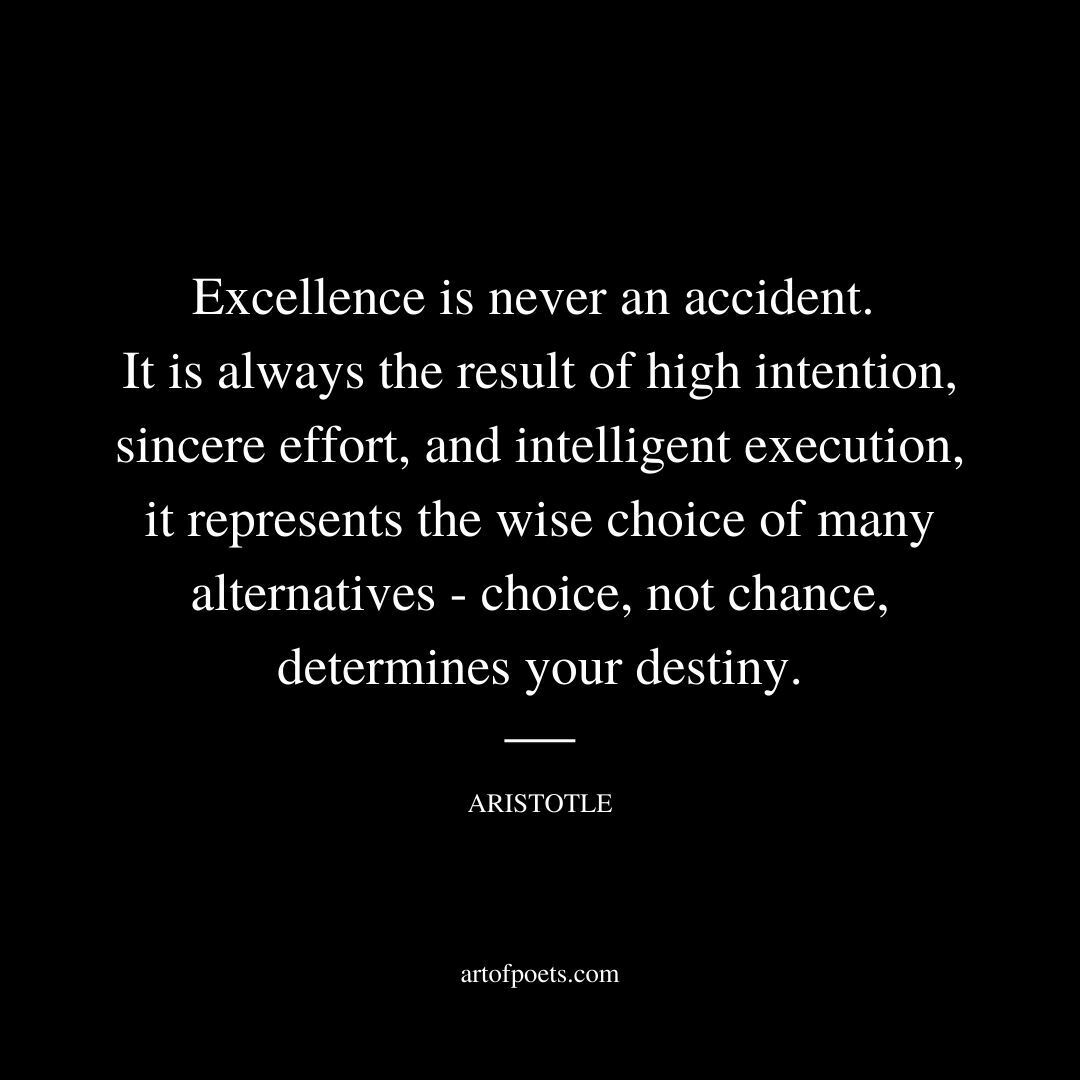 Excellence is never an accident. It is always the result of high intention, sincere effort, and intelligent execution; it represents the wise choice of many alternatives - choice, not chance, determines your destiny. - Aristotle