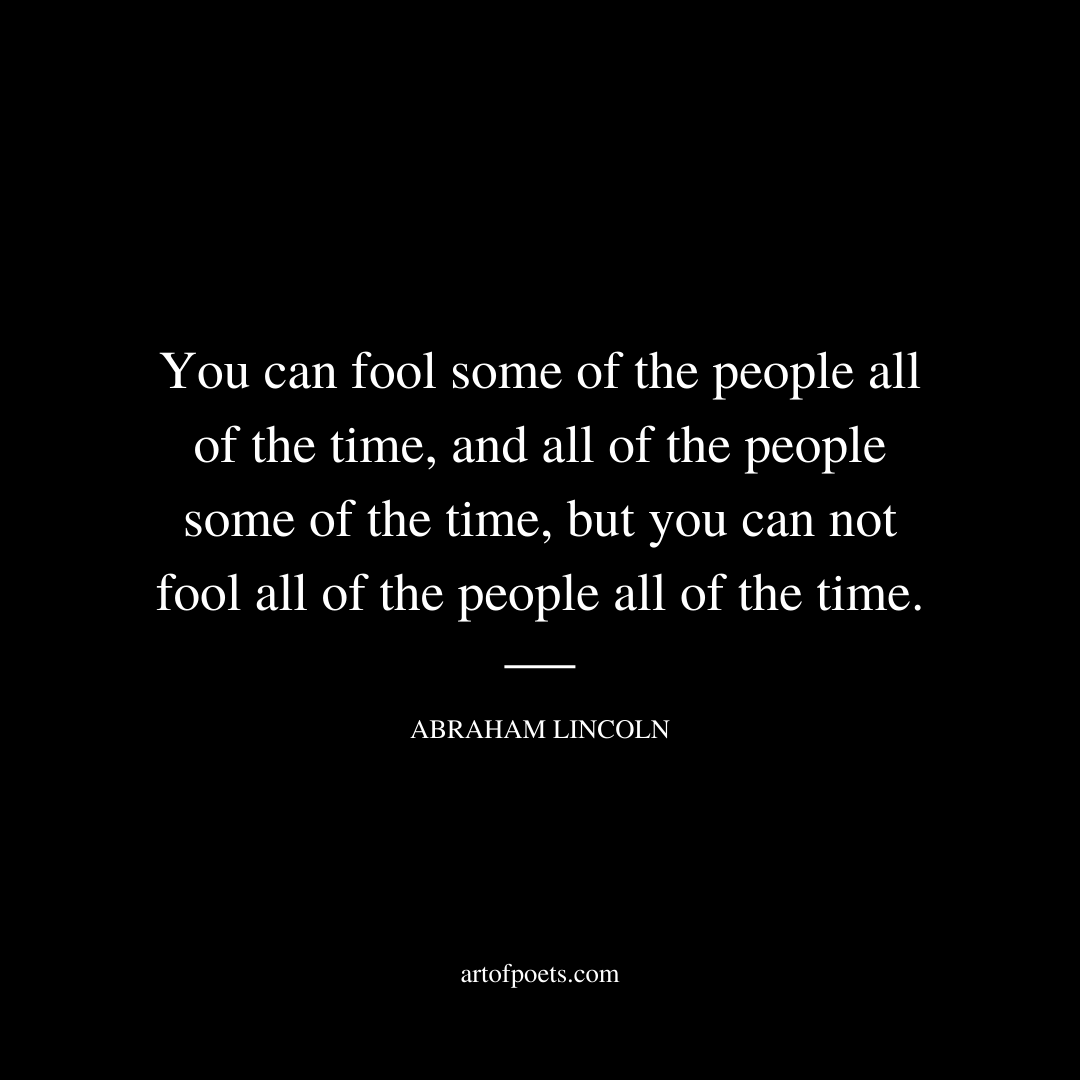 You can fool some of the people all of the time, and all of the people some of the time, but you can not fool all of the people all of the time. - Abraham Lincoln